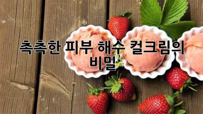 촉촉한 피부, 해수 컬크림의 비밀!